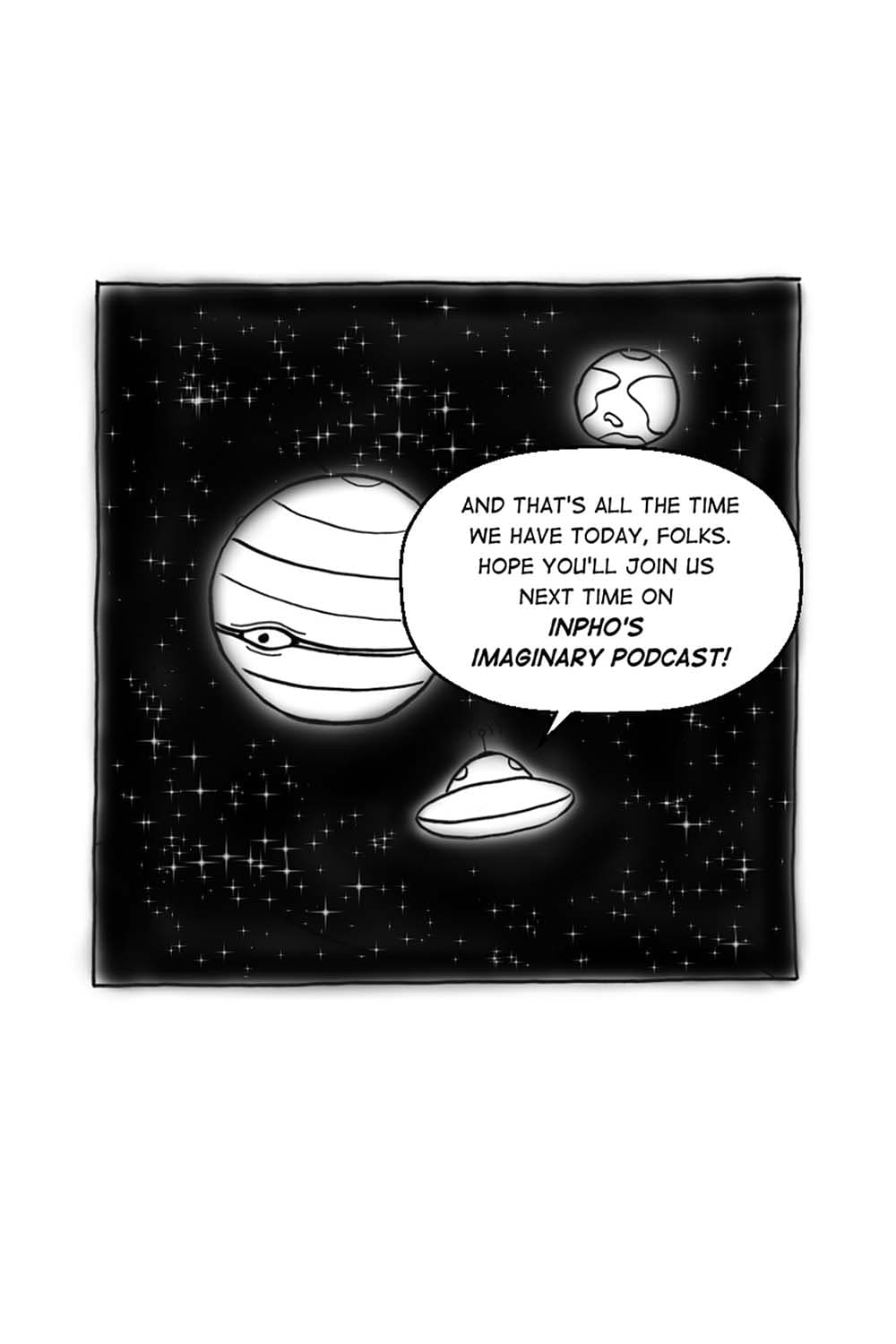 (Inpho's spaceship flying through space.) Inpho: And that's all the time we have for today, folks. Hope you'll join us next time on Inpho's Imaginary Podcast.