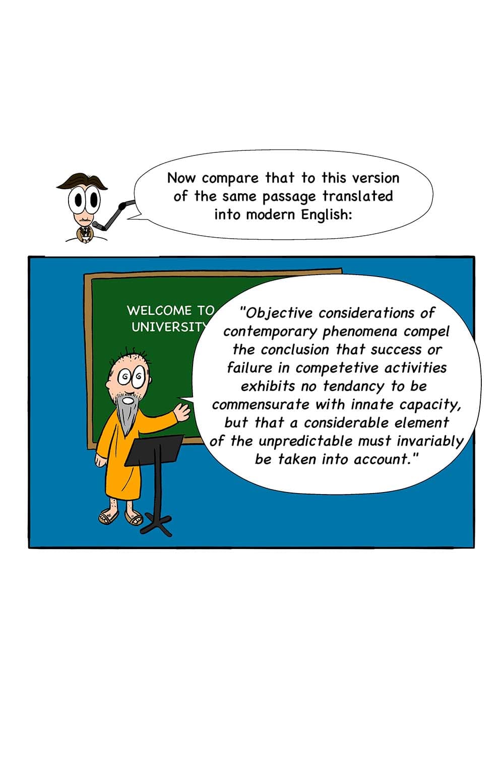 15 - Orwell: Now compare that to this version of the same passage translated into modern English: (Image of a kooky, unshowered professor giving a lecture, saying 'Objective considerations of contemporary phenomena compel the conclusion that success or failure in competetive activities exhibits no tendancy to be commensurate with innate capacity, but that a considerable element of the unpredictable must invariably be taken into account.')