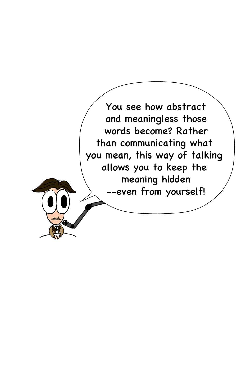 16 - Orwell: You see how abstract and meaningless those words become? Rather than communicating what you mean, this way of talking allows you to keep the meaning hidden--even from yourself!