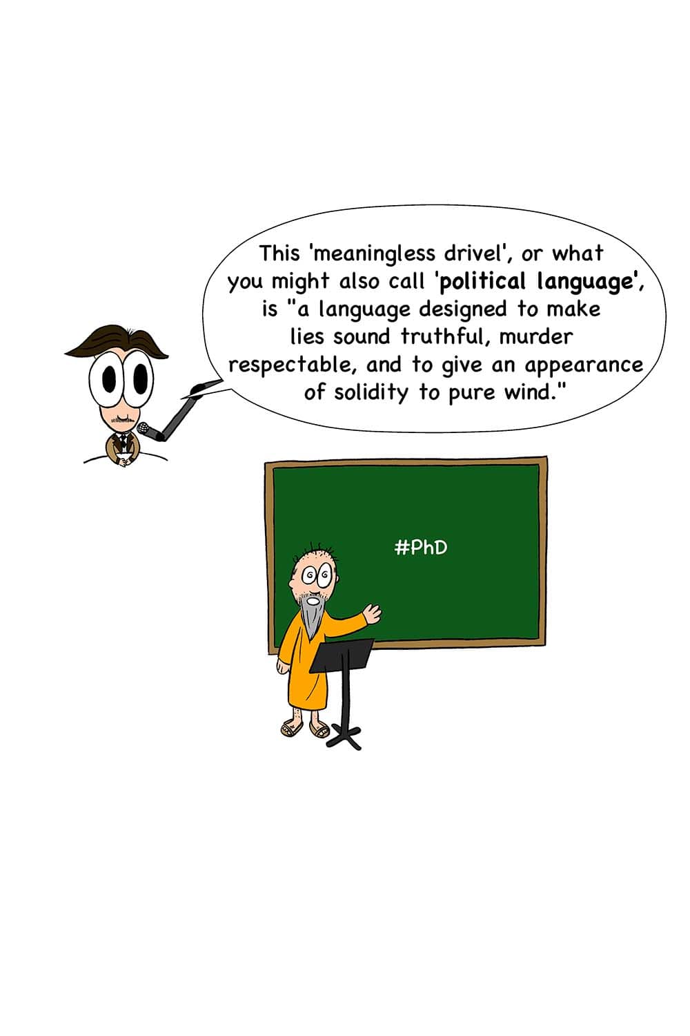 24 - This 'meaningless drivel', or what you might also call 'political language', is 'a language designed to make lies sound truthful, murder respectable, and to give an appearance of solidity to pure wind.' (Cartoon of the same old professor with #phd.)