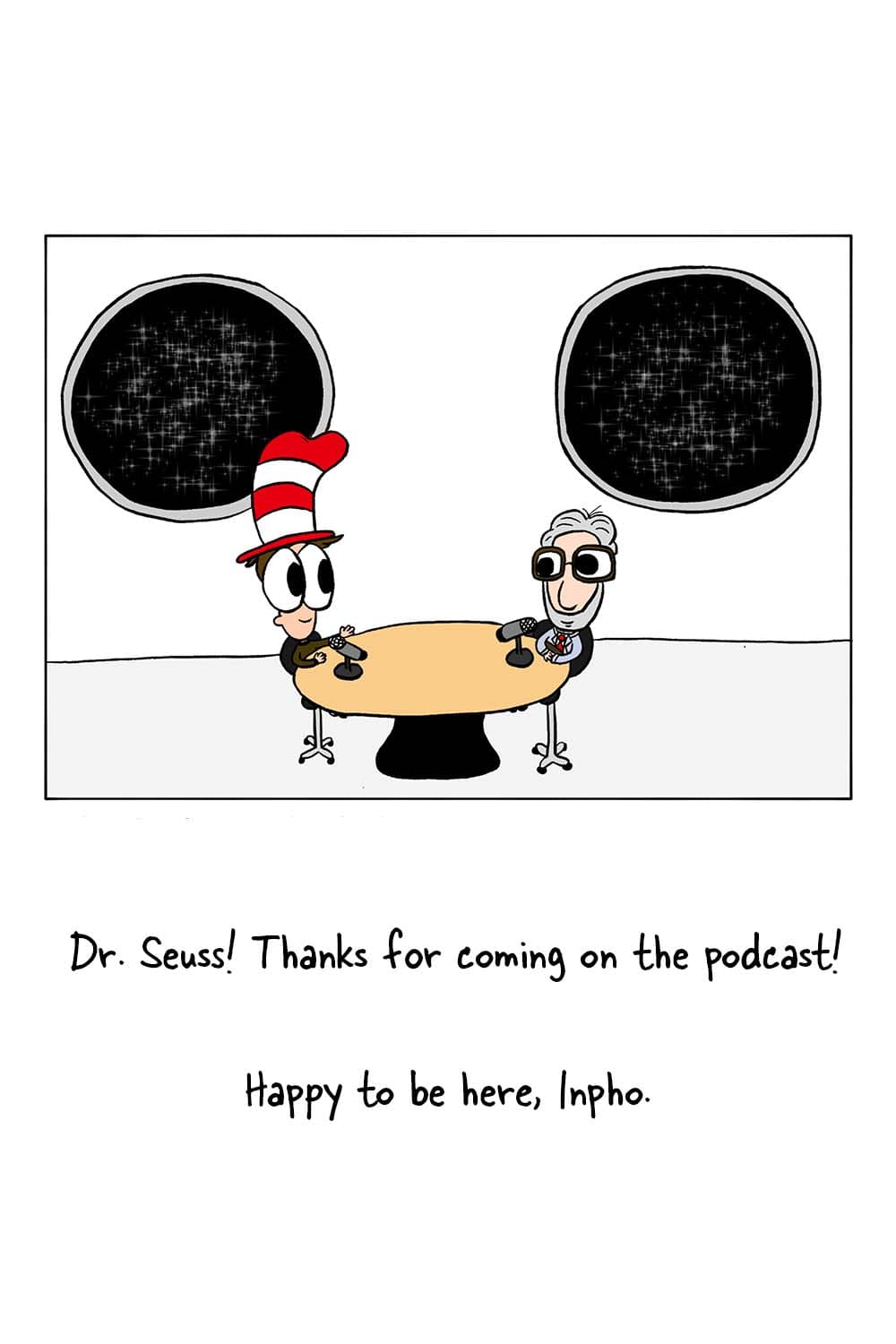 (Inpho and Dr. Seuss in the podcast studio.) Inpho: 'Dr. Seuss! Thanks for coming on the podcast!' Dr. Seuss: 'Happy to be here, Inpho.'