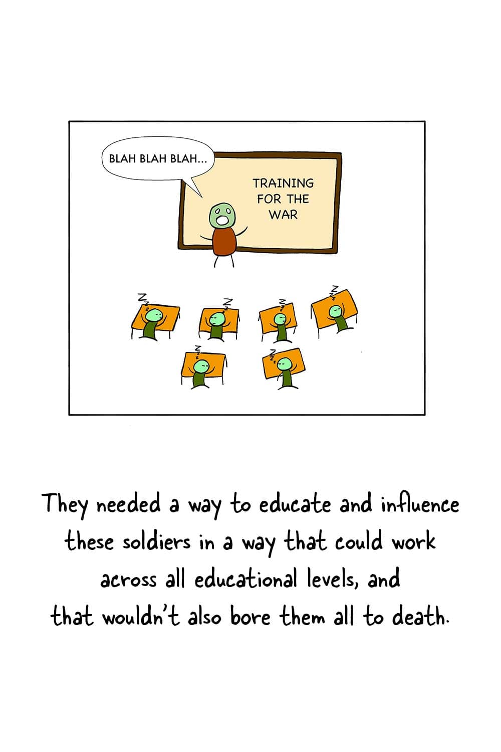 (Teacher blabbing in front of a class, all the students asleep.) Dr. Seuss: 'They needed a way to educate and influence these soldiers in a way that could work across all educational levels, and that wouldn't also bore them all to death.'